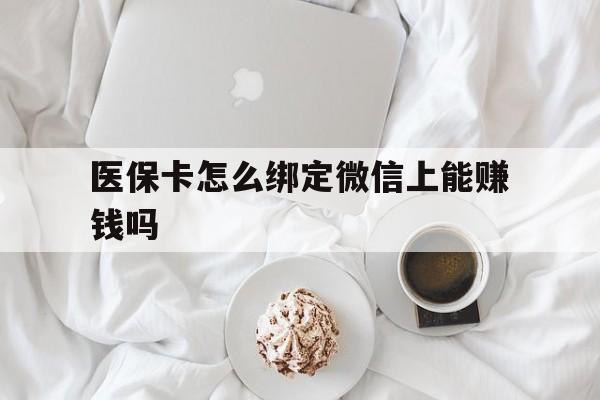 库尔勒最新医保卡怎么绑定微信上能赚钱吗方法分析(最方便真实的库尔勒医保卡如何绑定微信?方法)