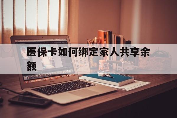 库尔勒最新医保卡如何绑定家人共享余额方法分析(最方便真实的库尔勒医保卡怎么绑定家人医保卡方法)