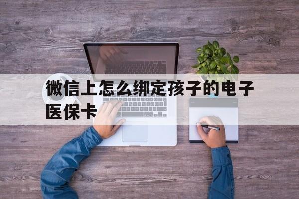 库尔勒最新微信上怎么绑定孩子的电子医保卡方法分析(最方便真实的库尔勒如何在微信上绑定孩子医保卡方法)