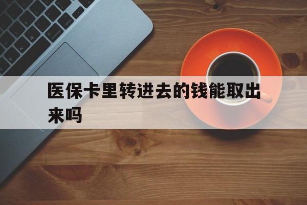 库尔勒最新医保卡里转进去的钱能取出来吗方法分析(最方便真实的库尔勒医保卡转钱进去怎么转出来方法)