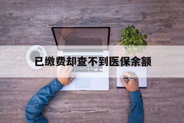 库尔勒最新已缴费却查不到医保余额方法分析(最方便真实的库尔勒已缴费却查不到医保余额怎么回事方法)