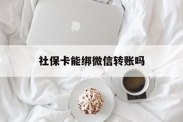 库尔勒最新社保卡能绑微信转账吗方法分析(最方便真实的库尔勒社保卡能绑定微信吗能提现吗方法)