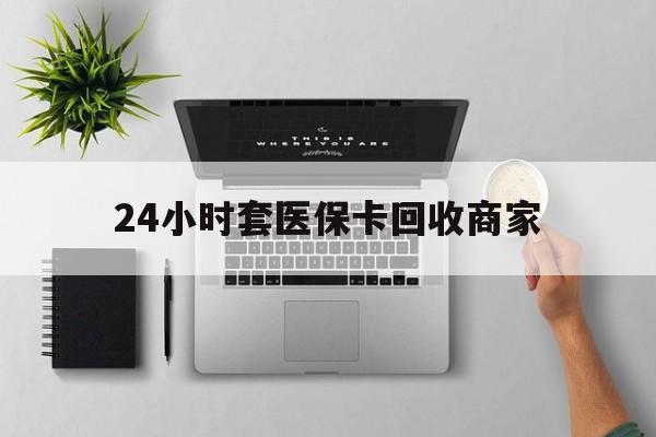 库尔勒最新24小时套医保卡回收商家方法分析(最方便真实的库尔勒高价回收医保卡方法)