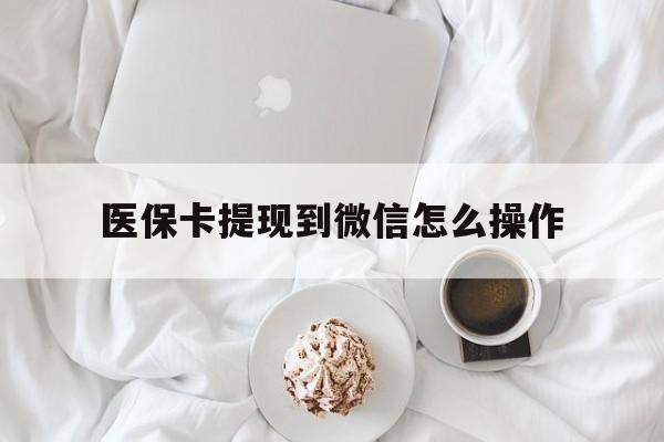 库尔勒最新医保卡提现到微信怎么操作方法分析(最方便真实的库尔勒医保卡咋提现方法)