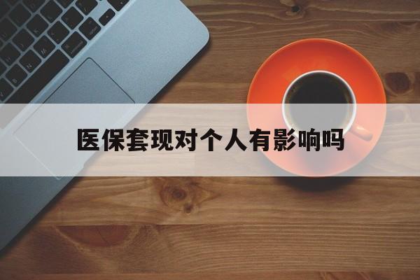 库尔勒最新医保套现对个人有影响吗方法分析(最方便真实的库尔勒医保套现会有影响吗?方法)