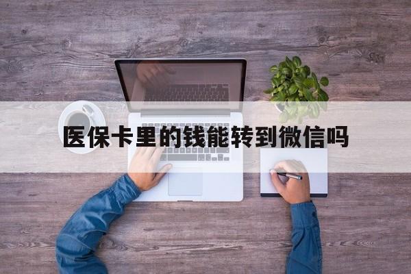 库尔勒最新医保卡里的钱能转到微信吗方法分析(最方便真实的库尔勒医保卡里的钱可以转到微信吗方法)