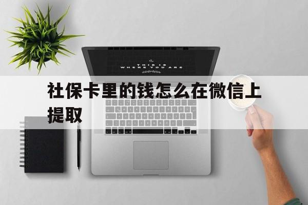 库尔勒最新社保卡里的钱怎么在微信上提取方法分析(最方便真实的库尔勒社保卡怎么取钱到微信方法)