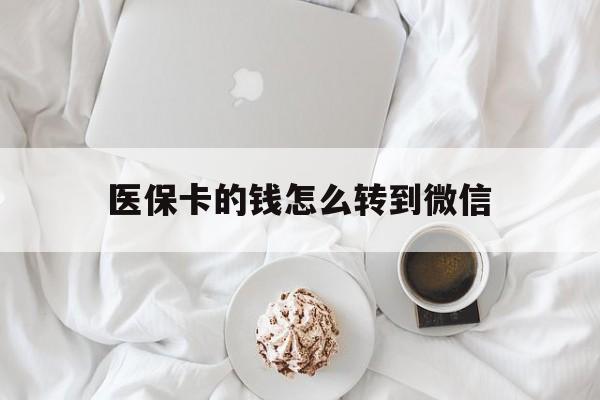 库尔勒最新医保卡的钱怎么转到微信方法分析(最方便真实的库尔勒医保卡有几千块钱怎么取出来方法)